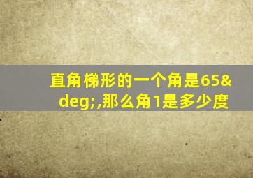 直角梯形的一个角是65°,那么角1是多少度