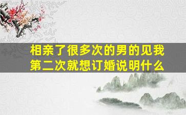 相亲了很多次的男的见我第二次就想订婚说明什么