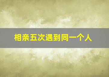 相亲五次遇到同一个人