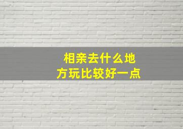 相亲去什么地方玩比较好一点