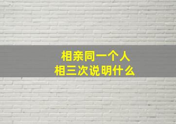 相亲同一个人相三次说明什么