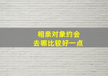 相亲对象约会去哪比较好一点