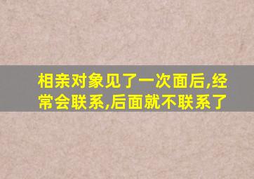 相亲对象见了一次面后,经常会联系,后面就不联系了