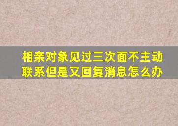 相亲对象见过三次面不主动联系但是又回复消息怎么办