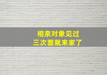 相亲对象见过三次面就来家了