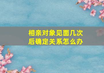 相亲对象见面几次后确定关系怎么办