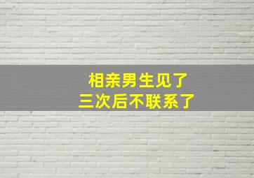 相亲男生见了三次后不联系了