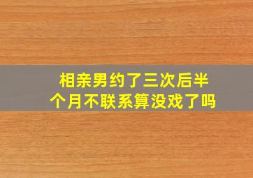 相亲男约了三次后半个月不联系算没戏了吗