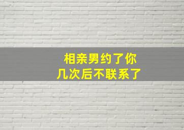 相亲男约了你几次后不联系了