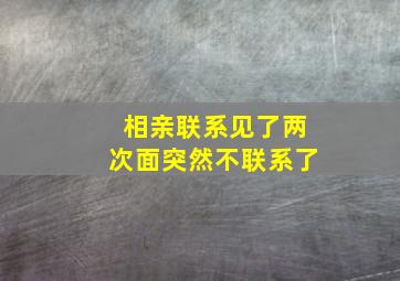 相亲联系见了两次面突然不联系了