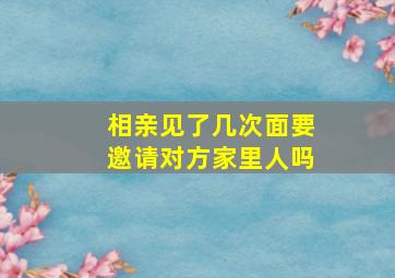 相亲见了几次面要邀请对方家里人吗