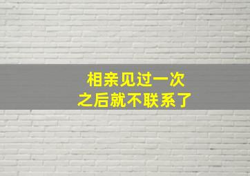 相亲见过一次之后就不联系了