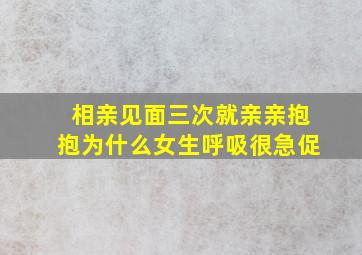 相亲见面三次就亲亲抱抱为什么女生呼吸很急促