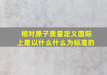 相对原子质量定义国际上是以什么什么为标准的