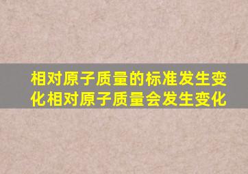 相对原子质量的标准发生变化相对原子质量会发生变化