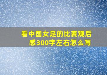 看中国女足的比赛观后感300字左右怎么写