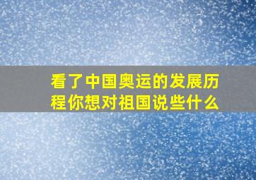 看了中国奥运的发展历程你想对祖国说些什么