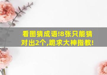 看图猜成语!8张只能猜对出2个,跪求大神指教!