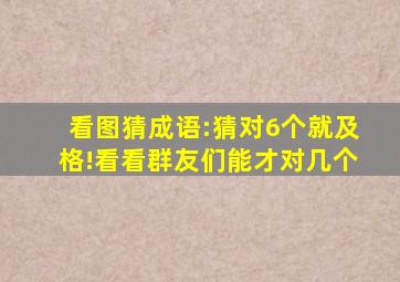 看图猜成语:猜对6个就及格!看看群友们能才对几个
