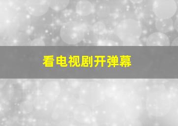 看电视剧开弹幕