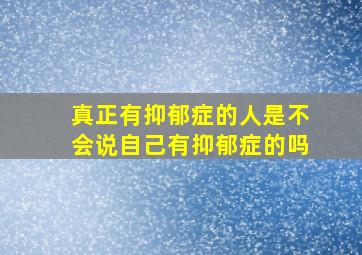 真正有抑郁症的人是不会说自己有抑郁症的吗