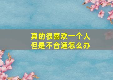 真的很喜欢一个人但是不合适怎么办