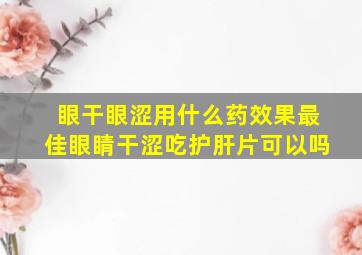 眼干眼涩用什么药效果最佳眼睛干涩吃护肝片可以吗