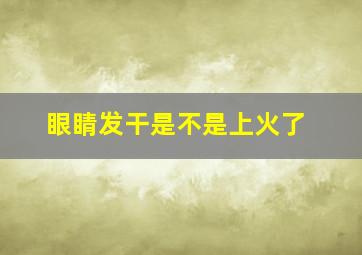 眼睛发干是不是上火了