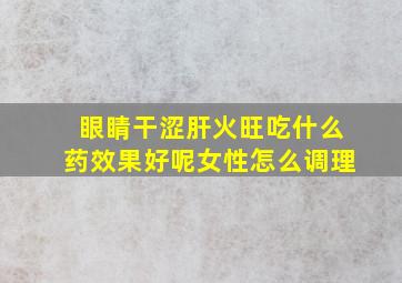 眼睛干涩肝火旺吃什么药效果好呢女性怎么调理