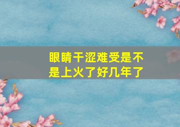 眼睛干涩难受是不是上火了好几年了