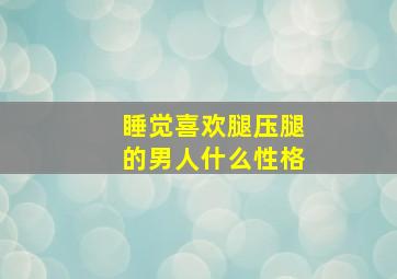 睡觉喜欢腿压腿的男人什么性格