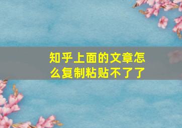 知乎上面的文章怎么复制粘贴不了了