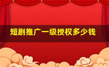 短剧推广一级授权多少钱