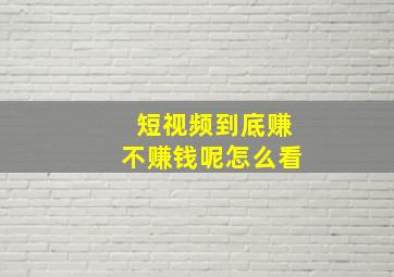 短视频到底赚不赚钱呢怎么看