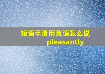 短语手册用英语怎么说pleasantly