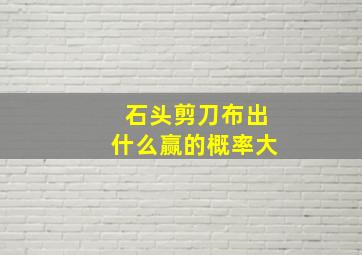 石头剪刀布出什么赢的概率大