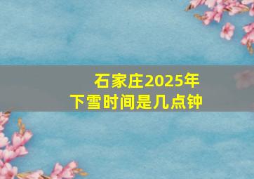 石家庄2025年下雪时间是几点钟