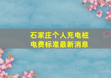 石家庄个人充电桩电费标准最新消息