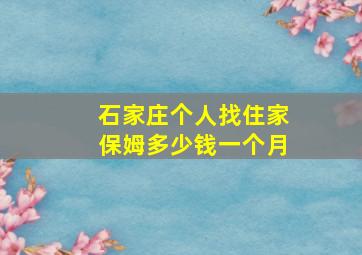 石家庄个人找住家保姆多少钱一个月