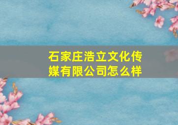 石家庄浩立文化传媒有限公司怎么样