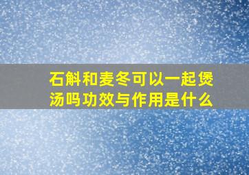 石斛和麦冬可以一起煲汤吗功效与作用是什么