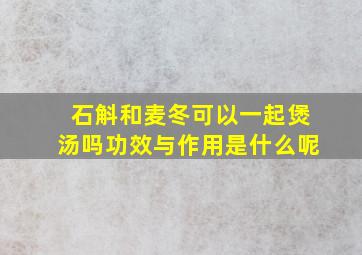 石斛和麦冬可以一起煲汤吗功效与作用是什么呢