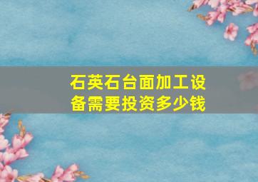 石英石台面加工设备需要投资多少钱