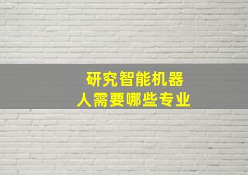 研究智能机器人需要哪些专业