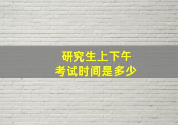 研究生上下午考试时间是多少