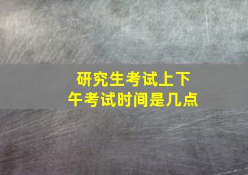 研究生考试上下午考试时间是几点