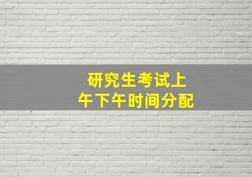 研究生考试上午下午时间分配