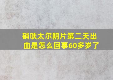 硝呋太尔阴片第二天出血是怎么回事60多岁了