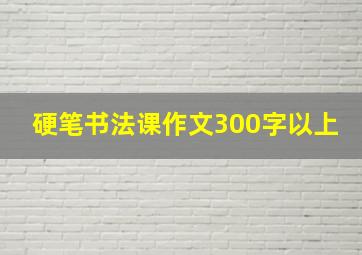 硬笔书法课作文300字以上