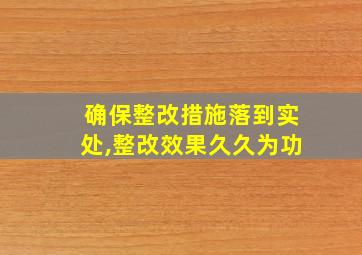 确保整改措施落到实处,整改效果久久为功